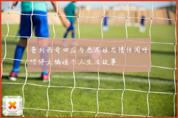 普利西奇回应与悉尼妹恋情传闻呼吁停止编造个人生活故事