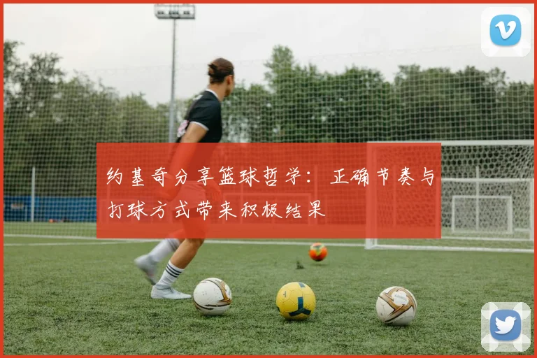 约基奇分享篮球哲学：正确节奏与打球方式带来积极结果