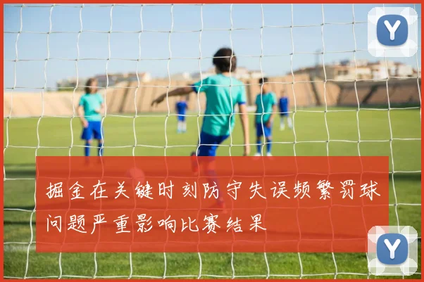 掘金在关键时刻防守失误频繁罚球问题严重影响比赛结果