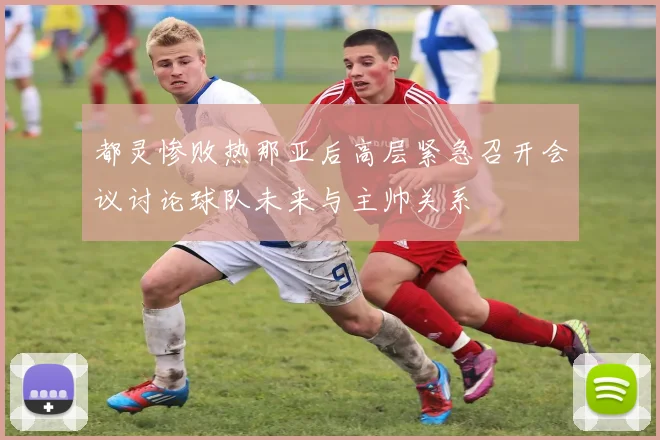 都灵惨败热那亚后高层紧急召开会议讨论球队未来与主帅关系