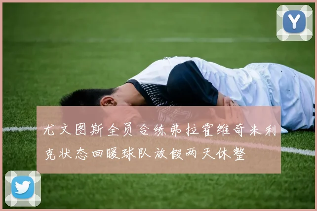 尤文图斯全员合练弗拉霍维奇米利克状态回暖球队放假两天休整