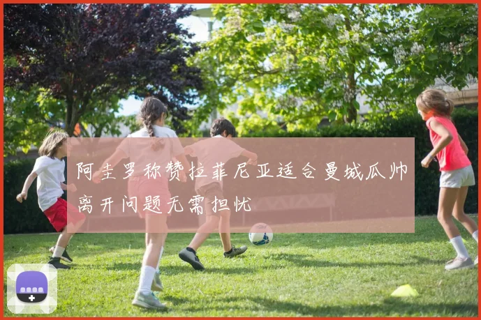 阿圭罗称赞拉菲尼亚适合曼城瓜帅离开问题无需担忧
