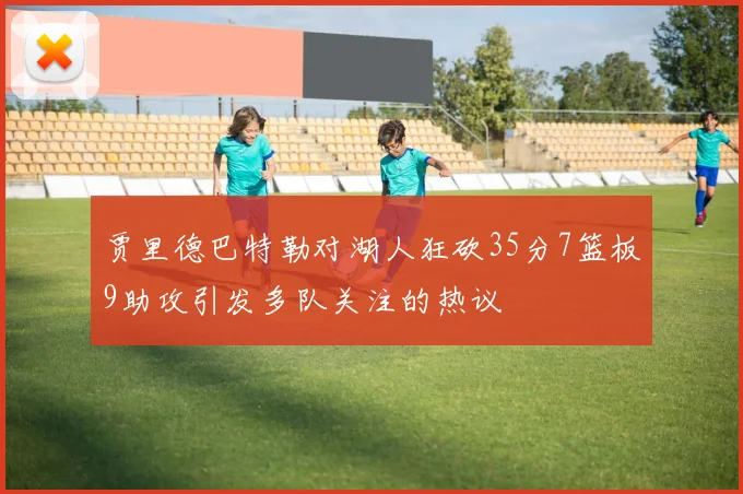 贾里德巴特勒对湖人狂砍35分7篮板9助攻引发多队关注的热议