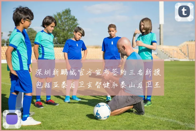 深圳新鹏城官方宣布签约三名新援包括亚泰后卫玄智健和泰山后卫王昱衡