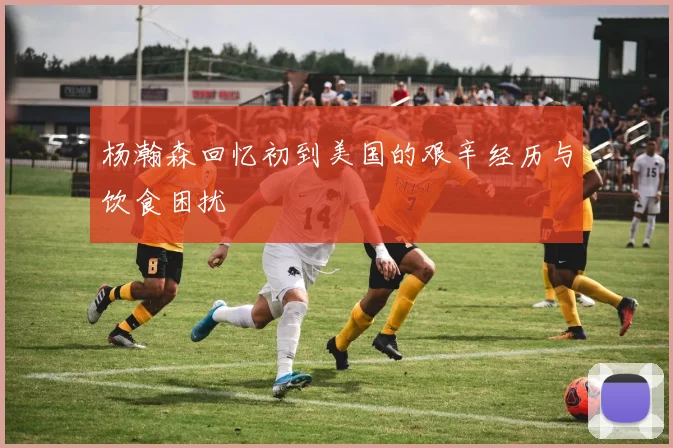 杨瀚森回忆初到美国的艰辛经历与饮食困扰