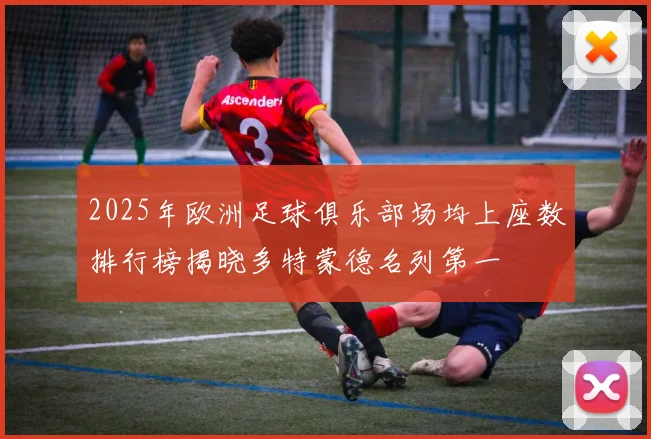 2025年欧洲足球俱乐部场均上座数排行榜揭晓多特蒙德名列第一
