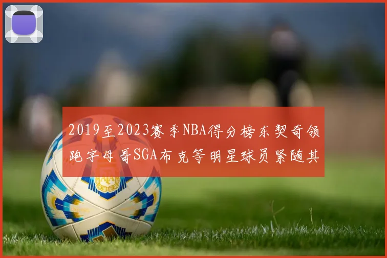 2019至2023赛季NBA得分榜东契奇领跑字母哥SGA布克等明星球员紧随其后