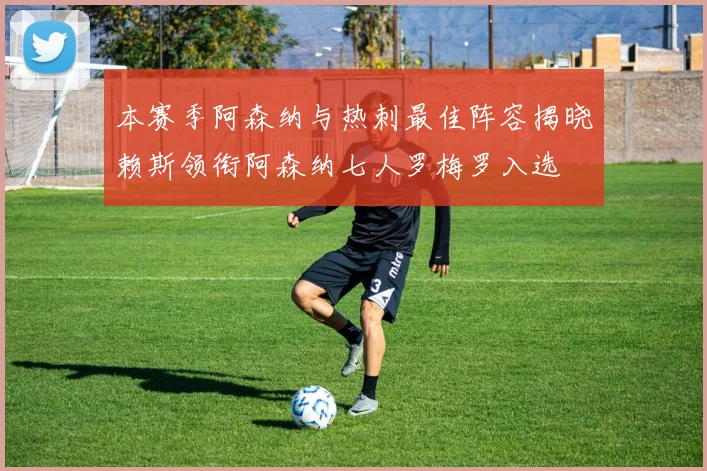 本赛季阿森纳与热刺最佳阵容揭晓赖斯领衔阿森纳七人罗梅罗入选