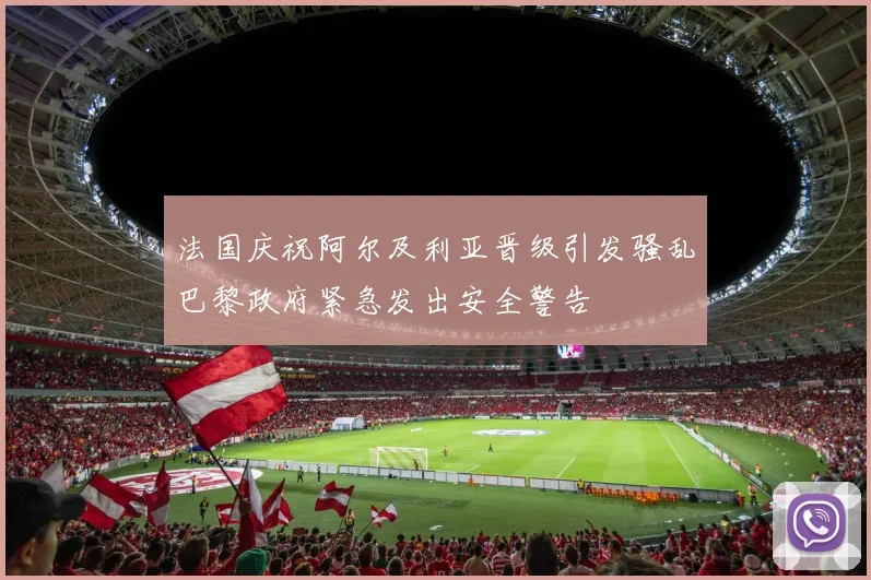 法国庆祝阿尔及利亚晋级引发骚乱巴黎政府紧急发出安全警告