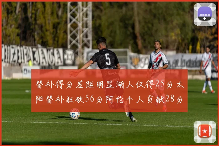 替补得分差距明显湖人仅得25分太阳替补狂砍56分阿伦个人贡献28分