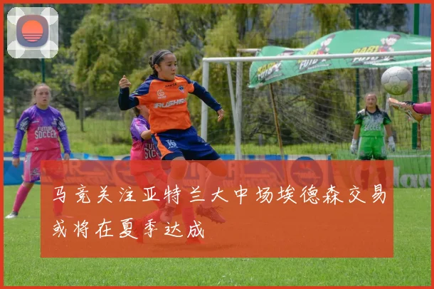 马竞关注亚特兰大中场埃德森交易或将在夏季达成