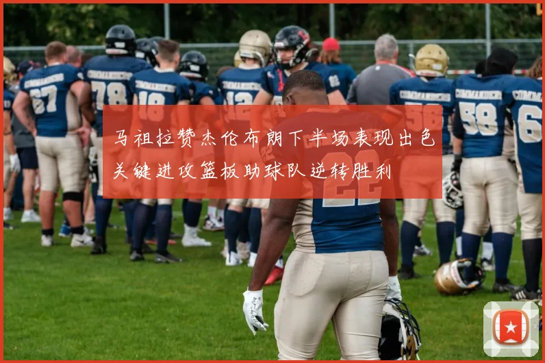 马祖拉赞杰伦布朗下半场表现出色关键进攻篮板助球队逆转胜利