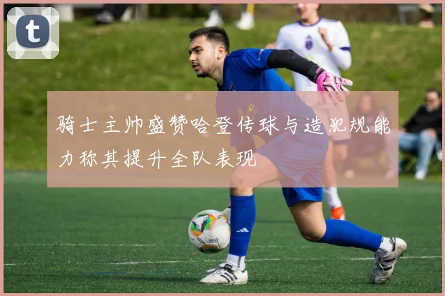 骑士主帅盛赞哈登传球与造犯规能力称其提升全队表现