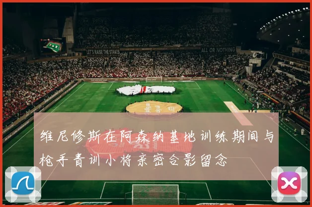 维尼修斯在阿森纳基地训练期间与枪手青训小将亲密合影留念