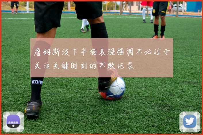 詹姆斯谈下半场表现强调不必过于关注关键时刻的不败记录