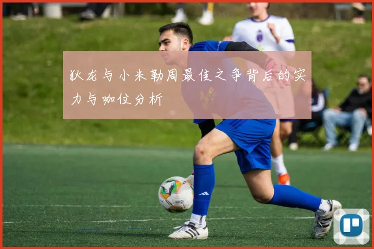 狄龙与小米勒周最佳之争背后的实力与咖位分析