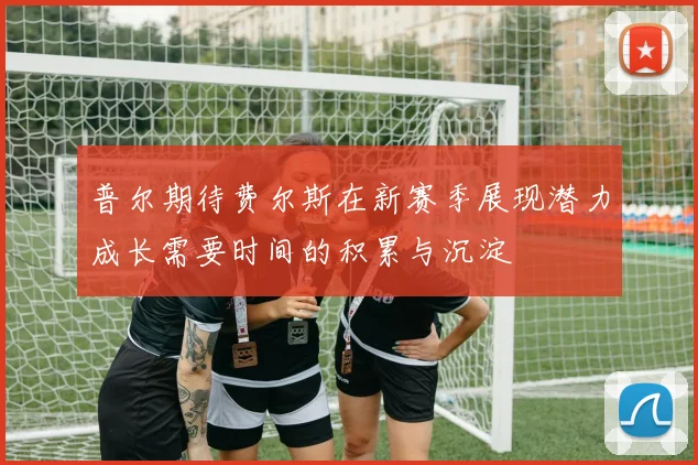 普尔期待费尔斯在新赛季展现潜力成长需要时间的积累与沉淀
