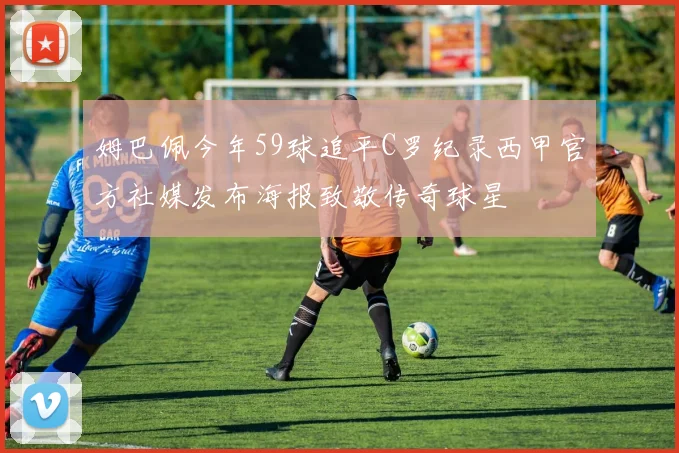 姆巴佩今年59球追平C罗纪录西甲官方社媒发布海报致敬传奇球星