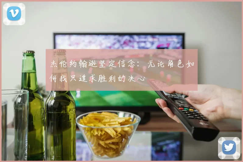 杰伦约翰逊坚定信念：无论角色如何我只追求胜利的决心