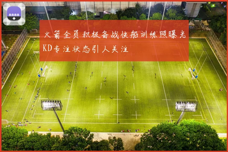 火箭全员积极备战快船训练照曝光KD专注状态引人关注