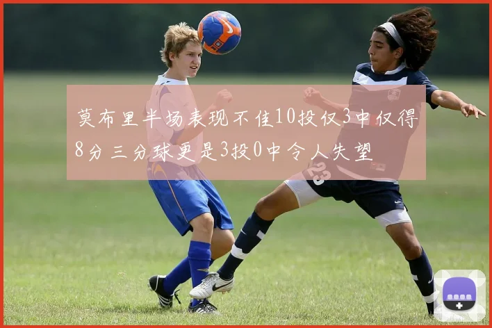 莫布里半场表现不佳10投仅3中仅得8分三分球更是3投0中令人失望