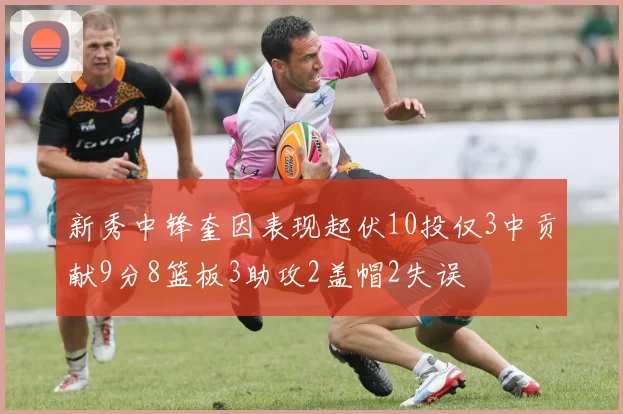 新秀中锋奎因表现起伏10投仅3中贡献9分8篮板3助攻2盖帽2失误