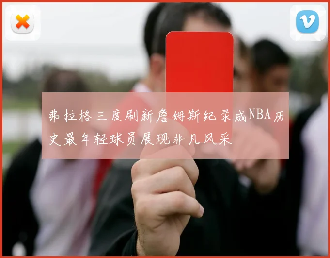 弗拉格三度刷新詹姆斯纪录成NBA历史最年轻球员展现非凡风采