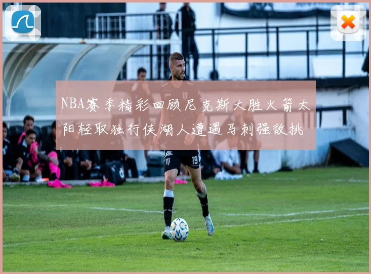 NBA赛季精彩回顾尼克斯大胜火箭太阳轻取独行侠湖人遭遇马刺强敌挑战