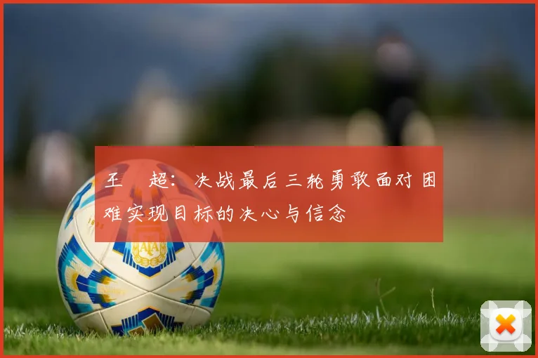 王燊超：决战最后三轮勇敢面对困难实现目标的决心与信念
