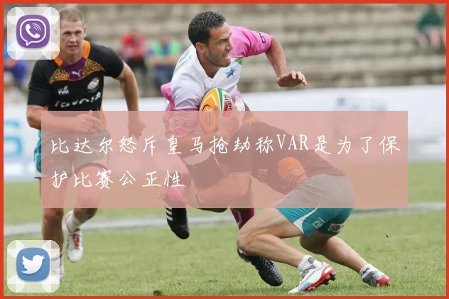 比达尔怒斥皇马抢劫称VAR是为了保护比赛公正性