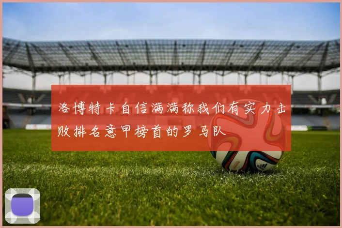 洛博特卡自信满满称我们有实力击败排名意甲榜首的罗马队