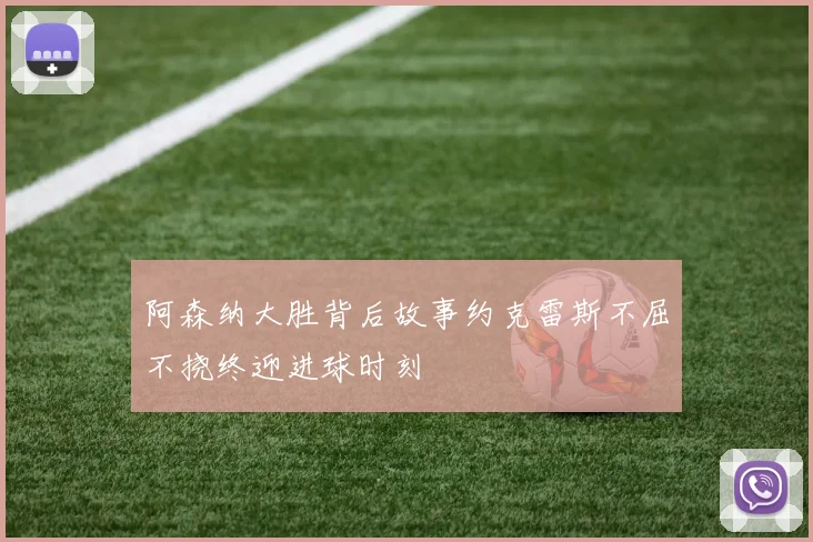 阿森纳大胜背后故事约克雷斯不屈不挠终迎进球时刻