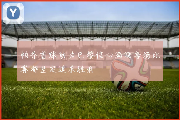 帕乔首球助力巴黎信心满满每场比赛都坚定追求胜利