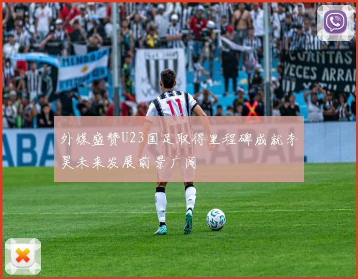 外媒盛赞U23国足取得里程碑成就李昊未来发展前景广阔