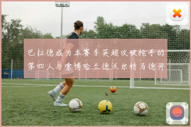 巴拉德成为本赛季英超攻破枪手的第四人与索博哈兰德沃尔特马德并肩齐名