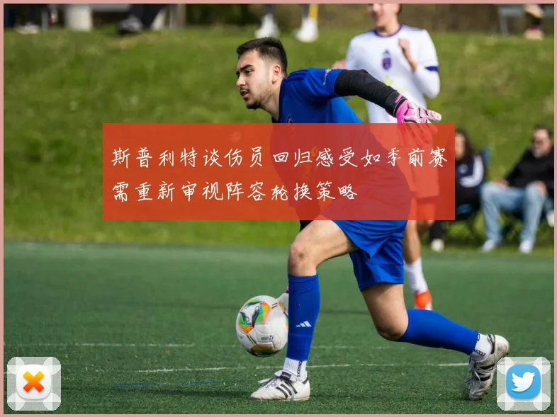 斯普利特谈伤员回归感受如季前赛需重新审视阵容轮换策略