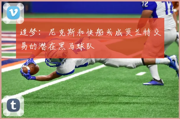 追梦：尼克斯和快船或成莫兰特交易的潜在黑马球队