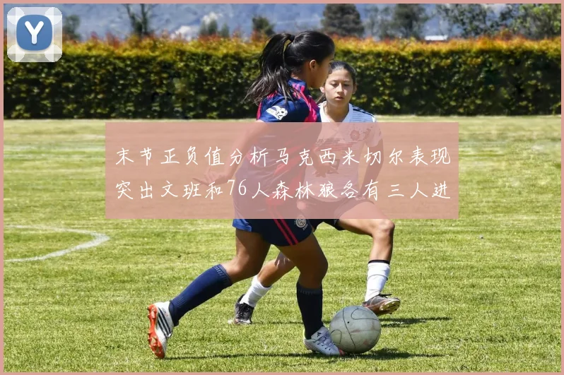 末节正负值分析马克西米切尔表现突出文班和76人森林狼各有三人进前十