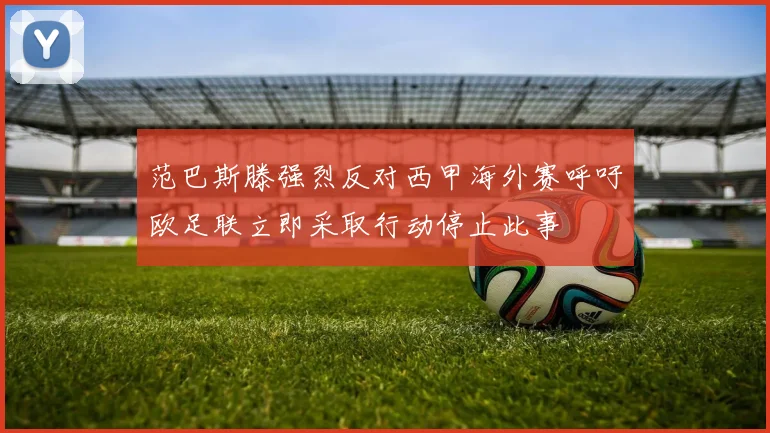 范巴斯滕强烈反对西甲海外赛呼吁欧足联立即采取行动停止此事