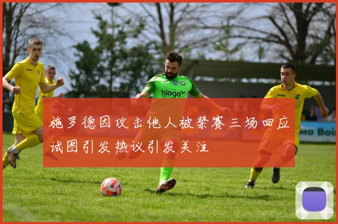 施罗德因攻击他人被禁赛三场回应试图引发热议引发关注