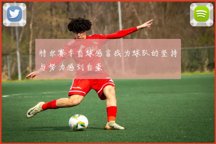 特尔赛季首球感言我为球队的坚持与努力感到自豪