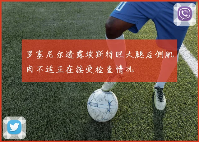 罗塞尼尔透露埃斯特旺大腿后侧肌肉不适正在接受检查情况