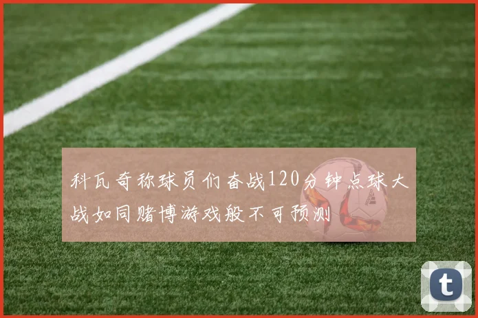 科瓦奇称球员们奋战120分钟点球大战如同赌博游戏般不可预测