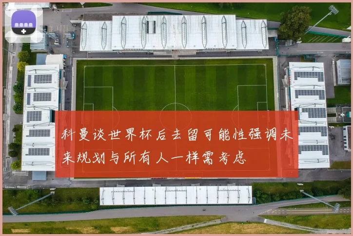 科曼谈世界杯后去留可能性强调未来规划与所有人一样需考虑