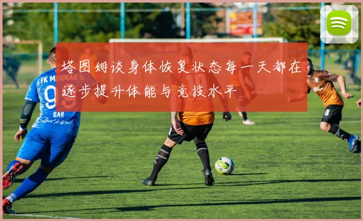 塔图姆谈身体恢复状态每一天都在逐步提升体能与竞技水平