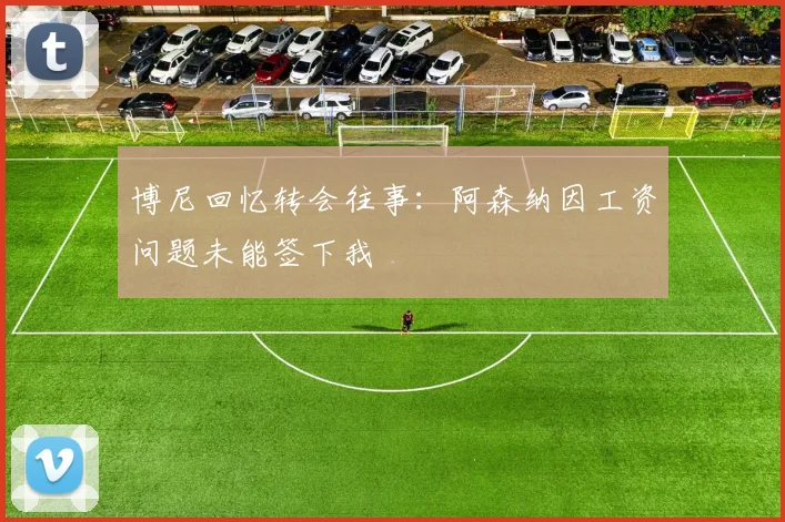 博尼回忆转会往事：阿森纳因工资问题未能签下我