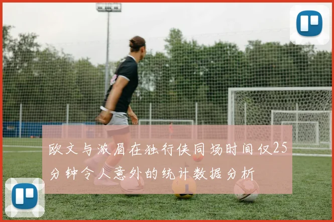 欧文与浓眉在独行侠同场时间仅25分钟令人意外的统计数据分析
