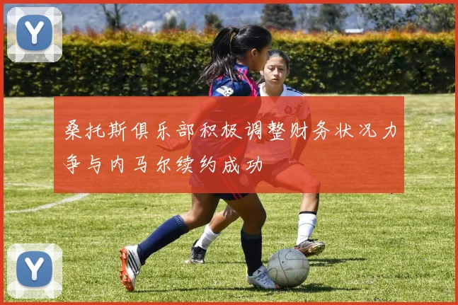 桑托斯俱乐部积极调整财务状况力争与内马尔续约成功